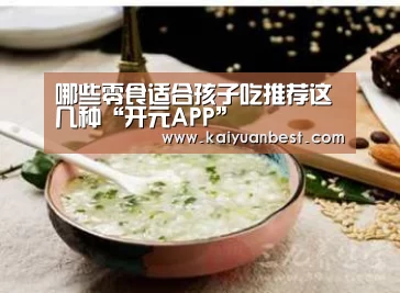 哪些零食适合孩子吃推荐这几种“开元APP”(图1) 开元APP